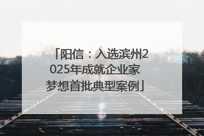 阳信：入选滨州2025年成就企业家梦想首批典型案例