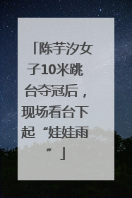 陈芋汐女子10米跳台夺冠后，现场看台下起“娃娃雨”