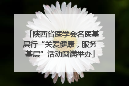 陕西省医学会名医基层行“关爱健康，服务基层”活动圆满举办