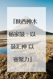 陕西神木杨家鼓：以鼓汇神 以赛聚力