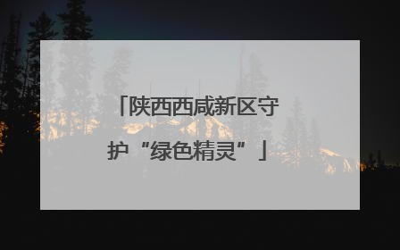 陕西西咸新区守护“绿色精灵”