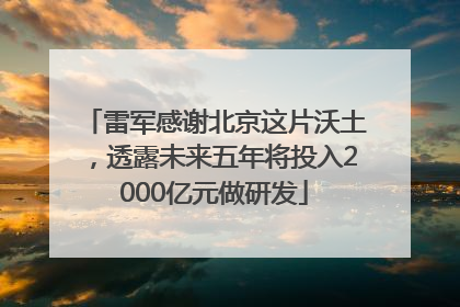 雷军感谢北京这片沃土，透露未来五年将投入2000亿元做研发
