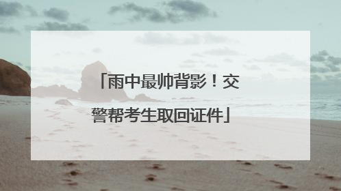 雨中最帅背影！交警帮考生取回证件