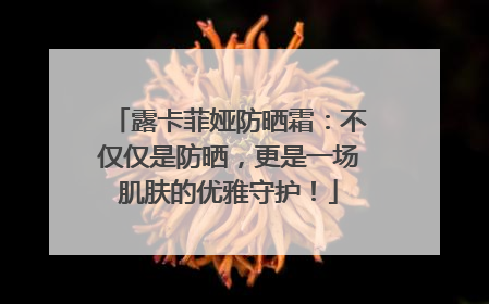 露卡菲娅防晒霜：不仅仅是防晒，更是一场肌肤的优雅守护！