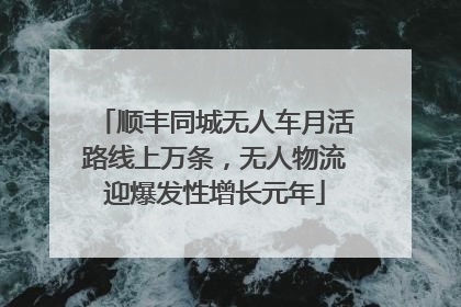 顺丰同城无人车月活路线上万条，无人物流迎爆发性增长元年