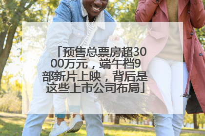 预售总票房超3000万元，端午档9部新片上映，背后是这些上市公司布局