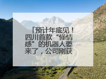 预计年底见！四川首款“懂情感”的机器人要来了，公司刚获数千万元融资