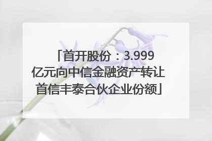 首开股份：3.999亿元向中信金融资产转让首信丰泰合伙企业份额