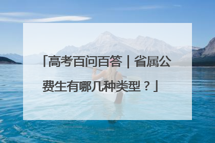 高考百问百答｜省属公费生有哪几种类型？