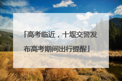 高考临近，十堰交警发布高考期间出行提醒