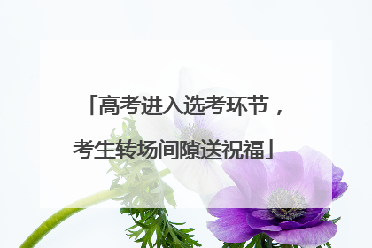 高考进入选考环节，考生转场间隙送祝福