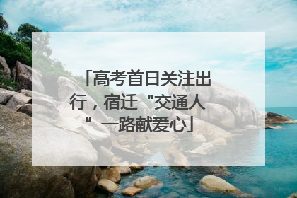 高考首日关注出行，宿迁“交通人”一路献爱心