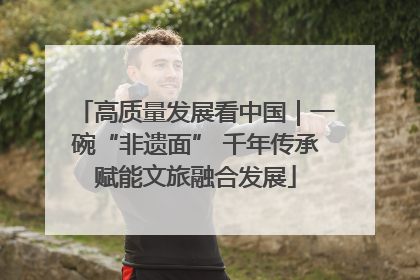 高质量发展看中国｜一碗“非遗面” 千年传承赋能文旅融合发展