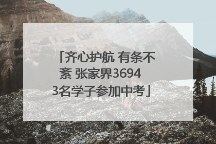 齐心护航 有条不紊 张家界36943名学子参加中考