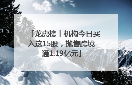 龙虎榜丨机构今日买入这15股，抛售跨境通1.19亿元