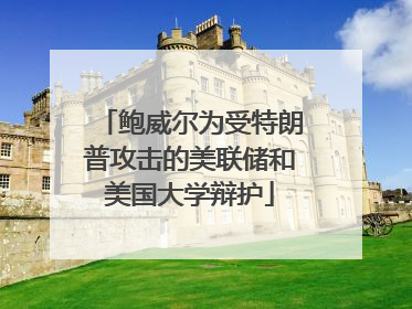 鲍威尔为受特朗普攻击的美联储和美国大学辩护