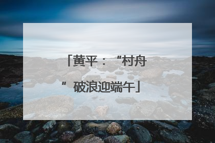 黄平：“村舟”破浪迎端午
