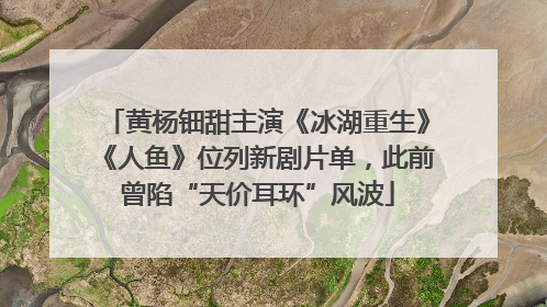 黄杨钿甜主演《冰湖重生》《人鱼》位列新剧片单，此前曾陷“天价耳环”风波