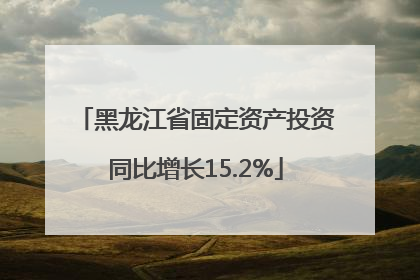 黑龙江省固定资产投资同比增长15.2%