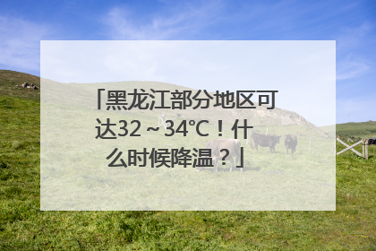 黑龙江部分地区可达32～34℃！什么时候降温？