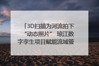 3D扫描为河流拍下“动态照片” 琼江数字孪生项目赋能流域管理｜新闻发布最前线