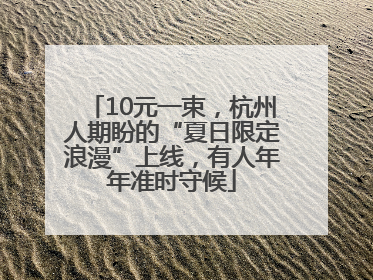 10元一束，杭州人期盼的“夏日限定浪漫”上线，有人年年准时守候