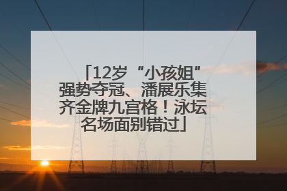 12岁“小孩姐”强势夺冠、潘展乐集齐金牌九宫格！泳坛名场面别错过