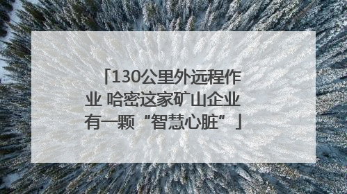 130公里外远程作业 哈密这家矿山企业有一颗“智慧心脏”