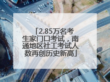 2.85万名考生家门口考试，南通地区社工考试人数再创历史新高