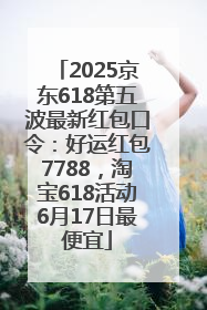 2025京东618第五波最新红包口令：好运红包7788，淘宝618活动6月17日最便宜