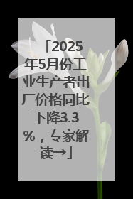 2025年5月份工业生产者出厂价格同比下降3.3%，专家解读→
