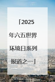 2025年六五世界环境日系列报道之一