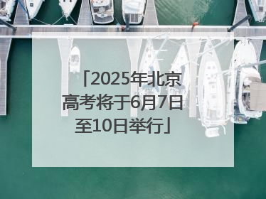 2025年北京高考将于6月7日至10日举行