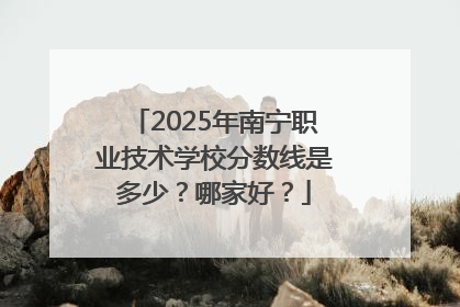 2025年南宁职业技术学校分数线是多少？哪家好？