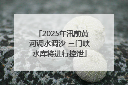 2025年汛前黄河调水调沙 三门峡水库将进行控泄