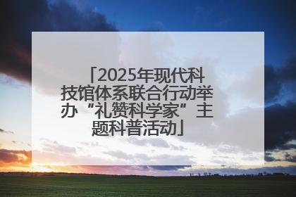 2025年现代科技馆体系联合行动举办“礼赞科学家”主题科普活动