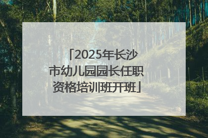 2025年长沙市幼儿园园长任职资格培训班开班