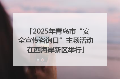 2025年青岛市“安全宣传咨询日”主场活动在西海岸新区举行