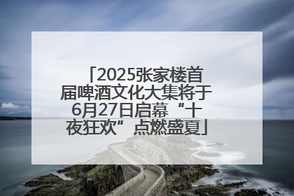 2025张家楼首届啤酒文化大集将于6月27日启幕“十夜狂欢”点燃盛夏