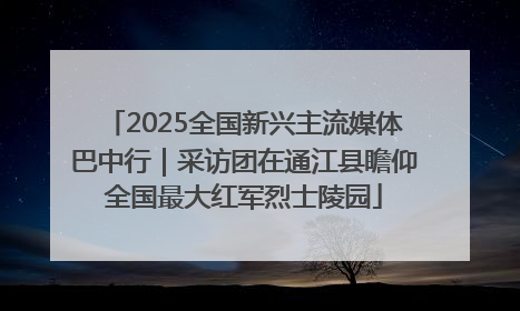 2025全国新兴主流媒体巴中行｜采访团在通江县瞻仰全国最大红军烈士陵园
