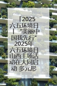 2025六五环境日丨“美丽中国我先行”2025年六五环境日山西主场活动在大同启动 多元形式绘就生态画卷