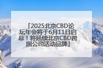2025北京CBD论坛年会将于6月11日启幕！将延续北京CBD跨国公司活动品牌