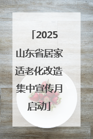2025山东省居家适老化改造集中宣传月启动