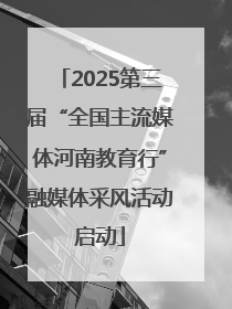 2025第三届“全国主流媒体河南教育行”融媒体采风活动启动