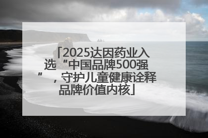 2025达因药业入选“中国品牌500强”，守护儿童健康诠释品牌价值内核