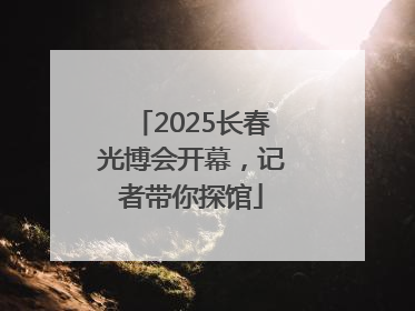 2025长春光博会开幕，记者带你探馆