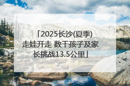 2025长沙(夏季)走娃开走 数千孩子及家长挑战13.5公里
