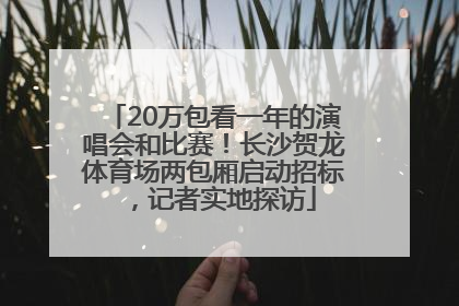 20万包看一年的演唱会和比赛！长沙贺龙体育场两包厢启动招标，记者实地探访
