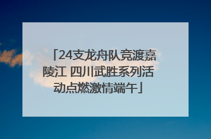 24支龙舟队竞渡嘉陵江 四川武胜系列活动点燃激情端午