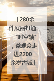 280余件展品打通“时空轴”，邀观众走进2200余岁古城